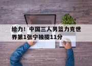 米兰体育网页-给力！中国三人男篮力克世界第1张宁独揽11分的简单介绍