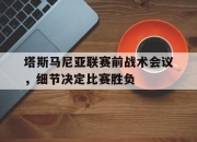 米兰体育官网登录入口-塔斯马尼亚联赛前战术会议，细节决定比赛胜负(塔斯马尼亚新闻)