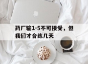 米兰体育登录-关于药厂输1-5不可接受，但我们才合练几天的信息