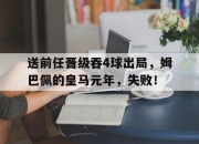 米兰体育官网登录入口-关于送前任晋级吞4球出局，姆巴佩的皇马元年，失败！的信息
