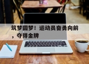 米兰体育官方网站-筑梦圆梦！运动员奋勇向前，夺得金牌的简单介绍