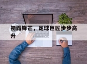 米兰体育登录-包含初露锋芒，足球巨匠步步高升的词条