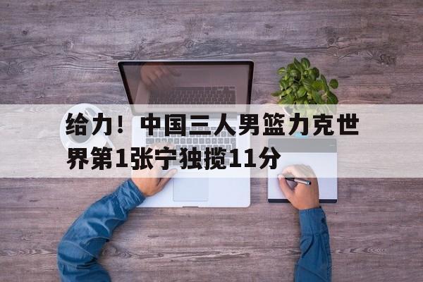 给力！中国三人男篮力克世界第1张宁独揽11分的简单介绍