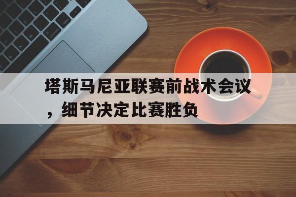 塔斯马尼亚联赛前战术会议，细节决定比赛胜负(塔斯马尼亚新闻)