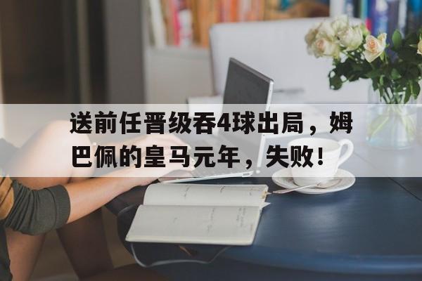 关于送前任晋级吞4球出局，姆巴佩的皇马元年，失败！的信息