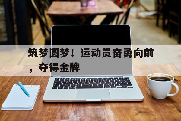 筑梦圆梦！运动员奋勇向前，夺得金牌的简单介绍